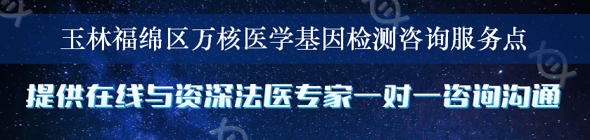 玉林福绵区万核医学基因检测咨询服务点